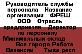 Руководитель службы персонала › Название организации ­ ФРЕШ, ООО › Отрасль предприятия ­ Директор по персоналу › Минимальный оклад ­ 30 000 - Все города Работа » Вакансии   . Тыва респ.